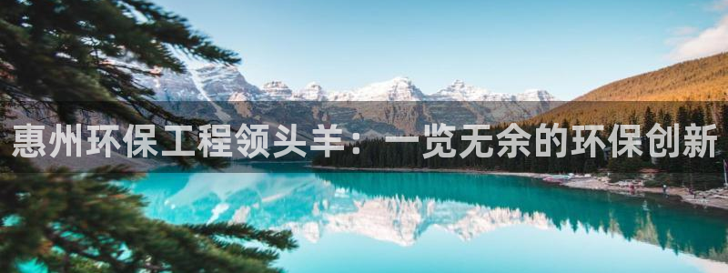 彩名堂手机客户端怎么下载：惠州环保工程领头羊：一览无余的环保创新