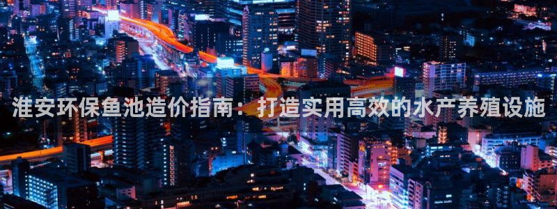彩名堂计划app新版：淮安环保鱼池造