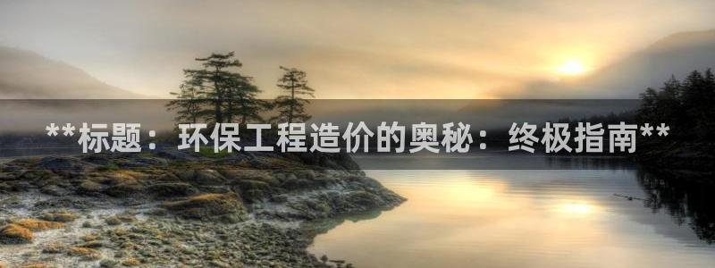 彩名堂计划怎么买胜率高：**标题：环保工程造价的奥秘：终极指